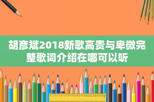 胡彦斌2018新歌高贵与卑微完整歌词介绍在哪可以听