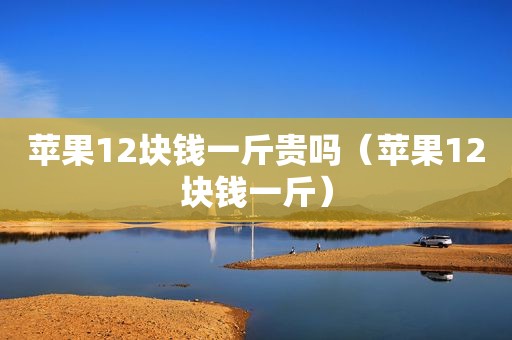 苹果12块钱一斤贵吗（苹果12块钱一斤）