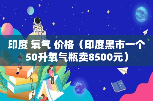 印度 氧气 价格（印度黑市一个50升氧气瓶卖8500元）