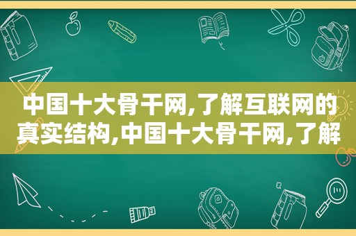 中国十大骨干网,了解互联网的真实结构,中国十大骨干网,了解互联网的真实结构有哪些