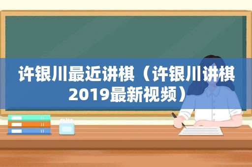 许银川最近讲棋（许银川讲棋2019最新视频）