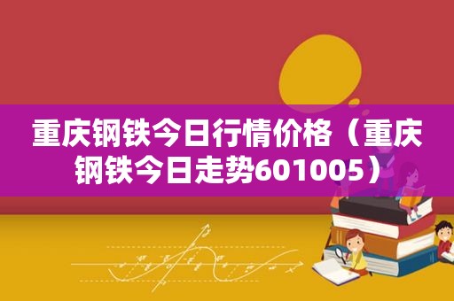 重庆钢铁今日行情价格（重庆钢铁今日走势601005）