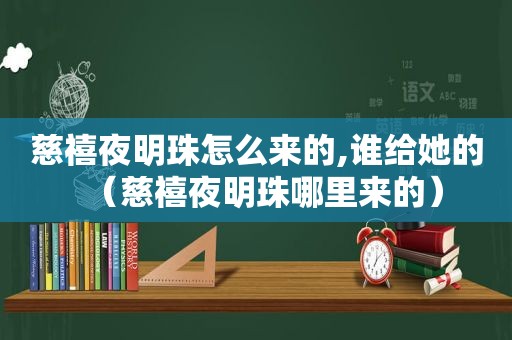 慈禧夜明珠怎么来的,谁给她的（慈禧夜明珠哪里来的）