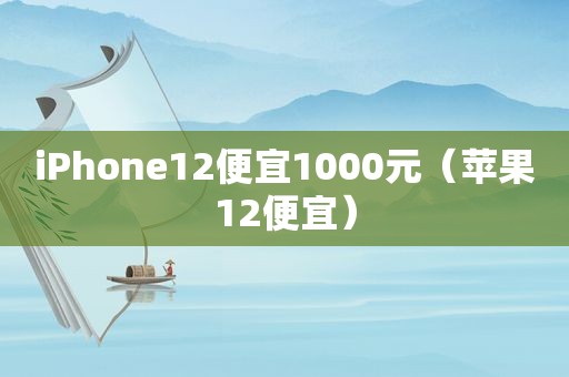 iPhone12便宜1000元（苹果12便宜）