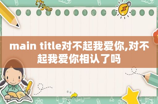 main title对不起我爱你,对不起我爱你相认了吗