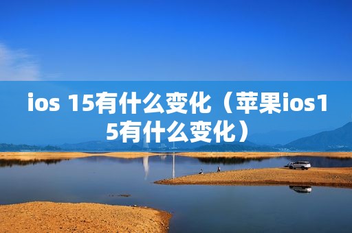 ios 15有什么变化（苹果ios15有什么变化）