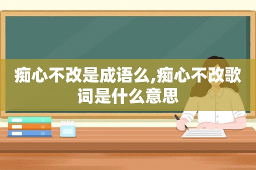 痴心不改是成语么,痴心不改歌词是什么意思