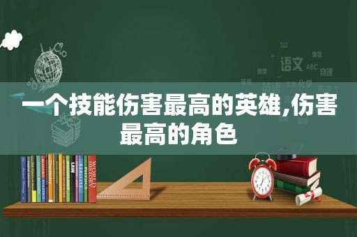 一个技能伤害最高的英雄,伤害最高的角色