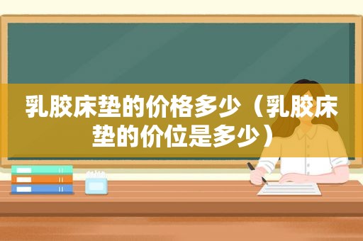 乳胶床垫的价格多少（乳胶床垫的价位是多少）