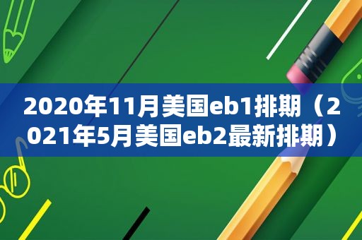 2020年11月美国eb1排期（2021年5月美国eb2最新排期）