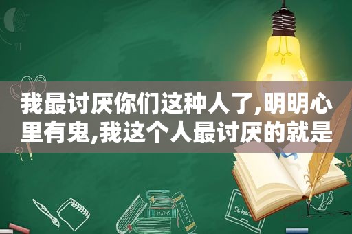 我最讨厌你们这种人了,明明心里有鬼,我这个人最讨厌的就是生活里毫无幽默感