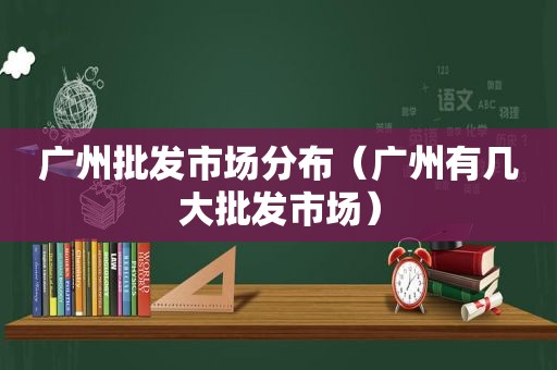 广州批发市场分布（广州有几大批发市场）