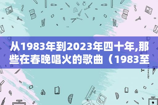 从1983年到2023年四十年,那些在春晚唱火的歌曲（1983至2020春节晚会经典歌曲）