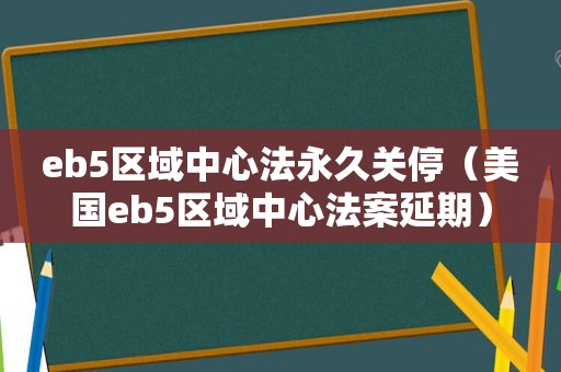 eb5区域中心法永久关停（美国eb5区域中心法案延期）