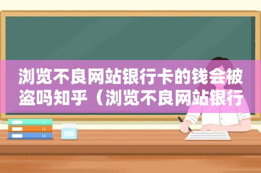 浏览不良网站银行卡的钱会被盗吗知乎（浏览不良网站银行卡有风险吗）