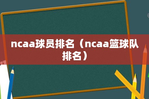 ncaa球员排名（ncaa篮球队排名）