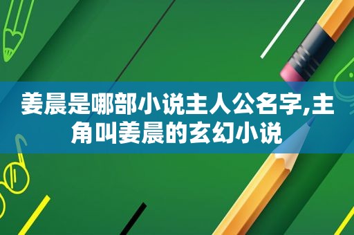 姜晨是哪部小说主人公名字,主角叫姜晨的玄幻小说