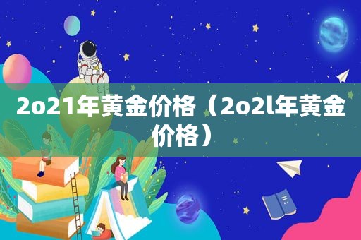 2o21年黄金价格（2o2l年黄金价格）