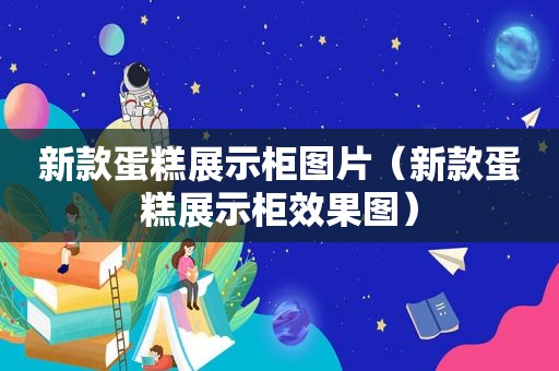 新款蛋糕展示柜图片（新款蛋糕展示柜效果图）