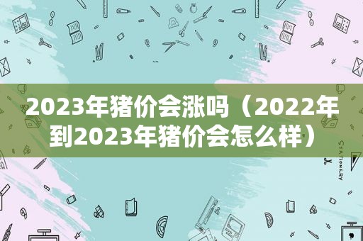 2023年猪价会涨吗（2022年到2023年猪价会怎么样）