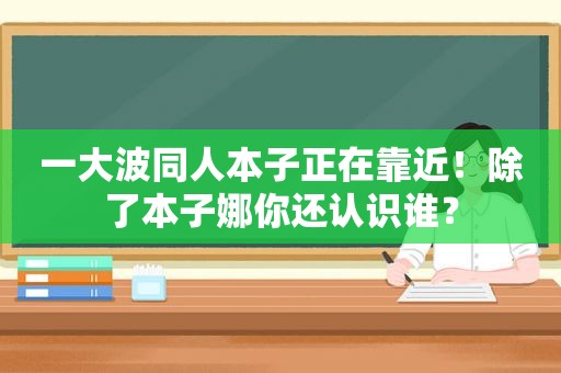 一 *** 同人本子正在靠近！除了本子娜你还认识谁？