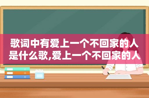 歌词中有爱上一个不回家的人是什么歌,爱上一个不回家的人歌曲