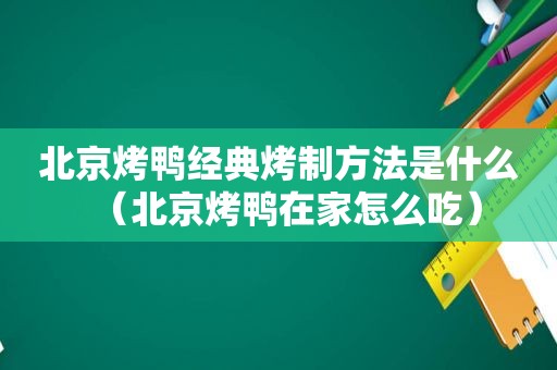 北京烤鸭经典烤制方法是什么（北京烤鸭在家怎么吃）