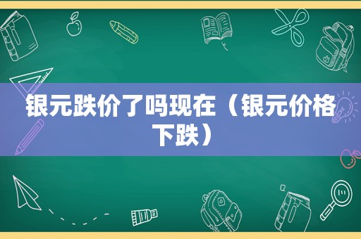 银元跌价了吗现在（银元价格下跌）