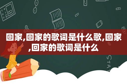 回家,回家的歌词是什么歌,回家,回家的歌词是什么