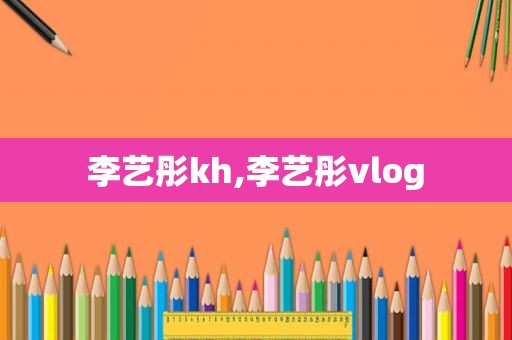 李艺彤kh,李艺彤vlog