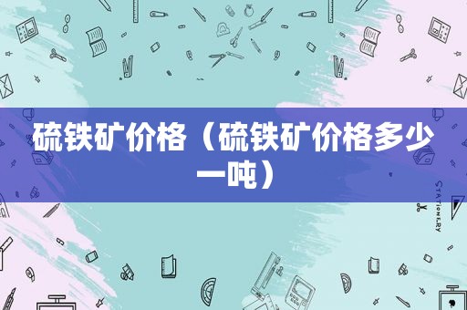 硫铁矿价格（硫铁矿价格多少一吨）