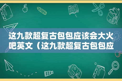 这九款超复古包包应该会大火吧英文（这九款超复古包包应该会大火吧）