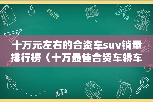 十万元左右的合资车suv销量排行榜（十万最佳合资车轿车）