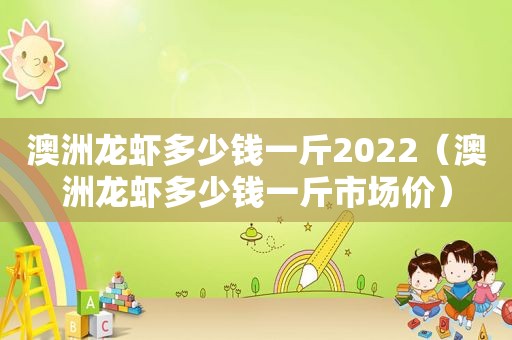 澳洲龙虾多少钱一斤2022（澳洲龙虾多少钱一斤市场价）