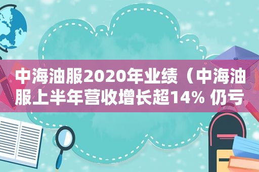 中海油服2020年业绩（中海油服上半年营收增长超14% 仍亏损3.75亿元）