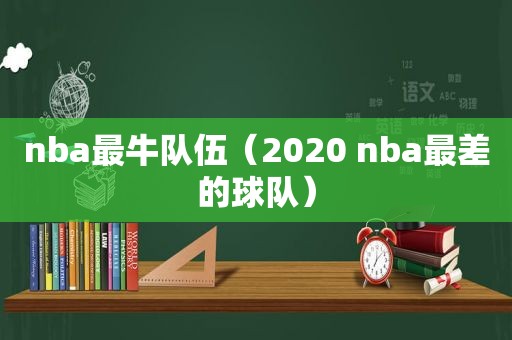 nba最牛队伍（2020 nba最差的球队）