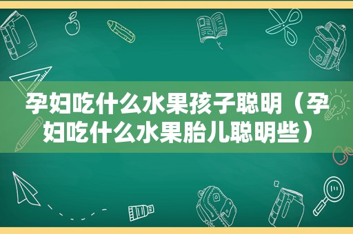 孕妇吃什么水果孩子聪明（孕妇吃什么水果胎儿聪明些）