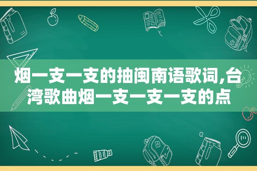 烟一支一支的抽闽南语歌词,台湾歌曲烟一支一支一支的点