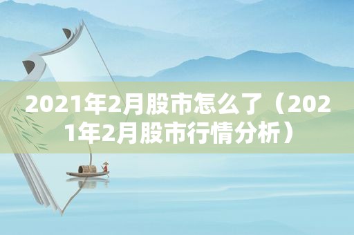 2021年2月股市怎么了（2021年2月股市行情分析）