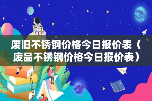 废旧不锈钢价格今日报价表（废品不锈钢价格今日报价表）