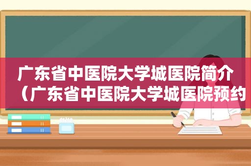 广东省中医院大学城医院简介（广东省中医院大学城医院预约挂号）