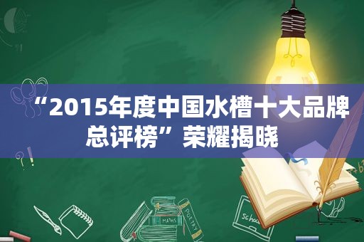 “2015年度中国水槽十大品牌总评榜”荣耀揭晓