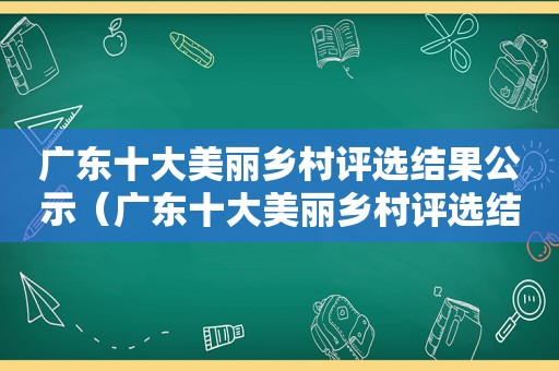 广东十大美丽乡村评选结果公示（广东十大美丽乡村评选结果公布）