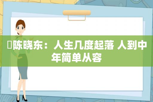 ​陈晓东：人生几度起落 人到中年简单从容