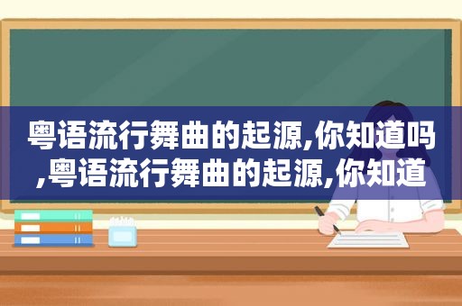 粤语流行舞曲的起源,你知道吗,粤语流行舞曲的起源,你知道吗怎么说