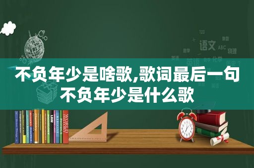 不负年少是啥歌,歌词最后一句不负年少是什么歌