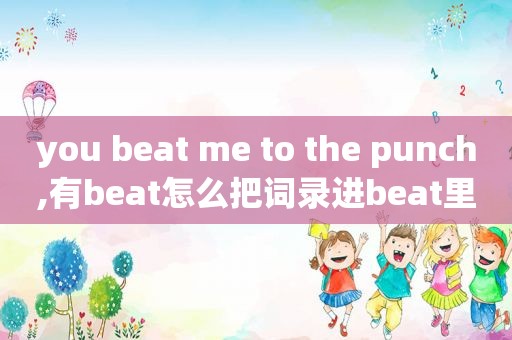 you beat me to the punch,有beat怎么把词录进beat里