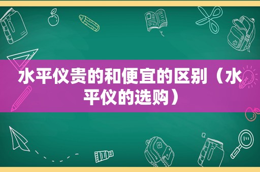 水平仪贵的和便宜的区别（水平仪的选购）