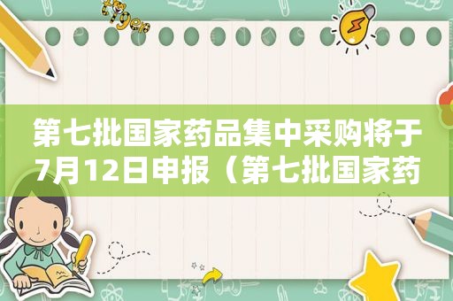 第七批国家药品集中采购将于7月12日申报（第七批国家药品集中采购启动 涉208个品规药物）