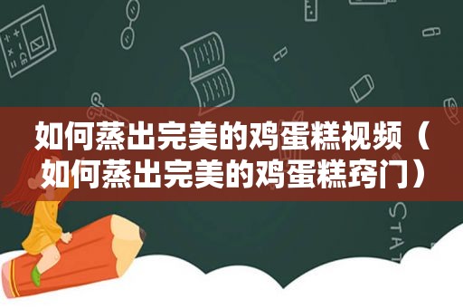 如何蒸出完美的鸡蛋糕视频（如何蒸出完美的鸡蛋糕窍门）